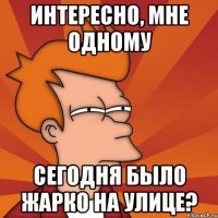 интересно, мне одному сегодня было жарко на улице?