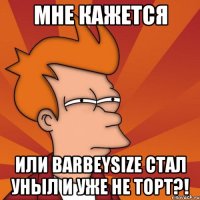 мне кажется или barbeysize стал уныл и уже не торт?!