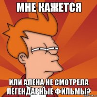 мне кажется или алена не смотрела легендарные фильмы?