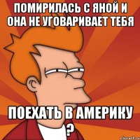 помирилась с яной и она не уговаривает тебя поехать в америку ?