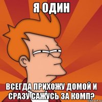 я один всегда прихожу домой и сразу сажусь за комп?