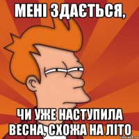 мені здається, чи уже наступила весна, схожа на літо