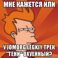 мне кажется или у jomorg legkiy трек "тени" охуенный?