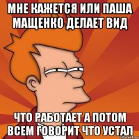 мне кажется или паша мащенко делает вид что работает а потом всем говорит что устал