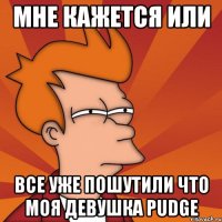 мне кажется или все уже пошутили что моя девушка pudge