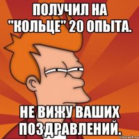 получил на "кольце" 20 опыта. не вижу ваших поздравлений.