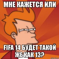 мне кажется или fifa 14 будет такой же как 13?