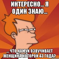 интересно... я один знаю... ... что камуи озвучивает женщина которой 43 года?