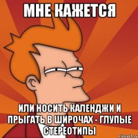 мне кажется или носить календжи и прыгать в широчах - глупые стереотипы