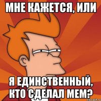 мне кажется, или я единственный, кто сделал мем?