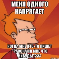 меня одного напрягает когда мне кто-то пишет "расскажи мне что нибудь!"???