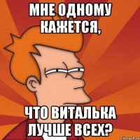 мне одному кажется, что виталька лучше всех?