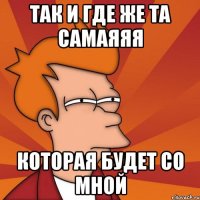 так и где же та самаяяя которая будет со мной