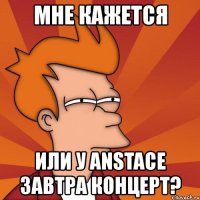 мне кажется или у anstace завтра концерт?