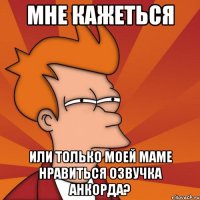 мне кажеться или только моей маме нравиться озвучка анкорда?