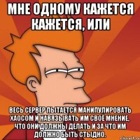 мне одному кажется кажется, или весь сервер пытается манипулировать хаосом и навязывать им своё мнение, что они должны делать и за что им должно быть стыдно.