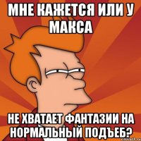 мне кажется или у макса не хватает фантазии на нормальный подъеб?