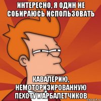 интересно, я один не собираюсь использовать кавалерию, немоторизированную пехоту и арбалетчиков