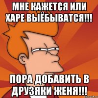 мне кажется или харе выёбыватся!!! пора добавить в друзяки женя!!!