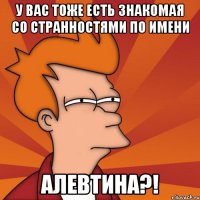 у вас тоже есть знакомая со странностями по имени алевтина?!