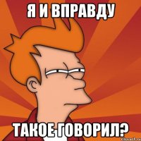 я и вправду такое говорил?