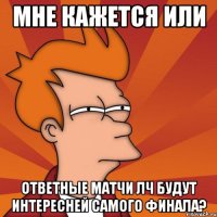 мне кажется или ответные матчи лч будут интересней самого финала?