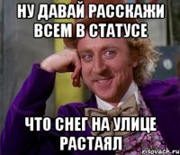 ну давай расскажи всем в статусе что снег на улице растаял