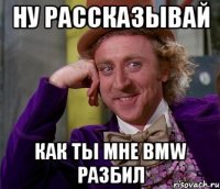 ну рассказывай как ты мне bmw разбил