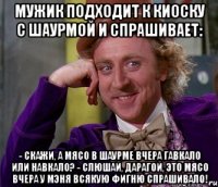 мужик подходит к киоску с шаурмой и спрашивает: - скажи, а мясо в шаурме вчера гавкало или навкало? - слюшай, дарагой, это мясо вчера у мэня всякую фигню спрашивало!