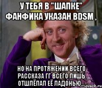 у тебя в "шапке" фанфика указан bdsm , но на протяжении всего рассказа гг всего лишь отшлёпал её ладонью...