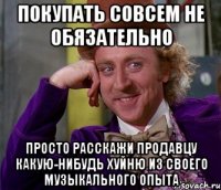 покупать совсем не обязательно просто расскажи продавцу какую-нибудь хуйню из своего музыкального опыта