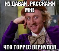 ну давай , расскажи мне что торрес вернулся