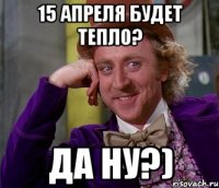 15 апреля будет тепло? да ну?)