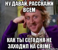 ну давай, расскажи всем как ты сегодня не заходил на crime