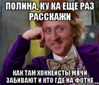 полина, ку ка еще раз расскажи как там хоккеисты мячи забивают и кто где на фотке