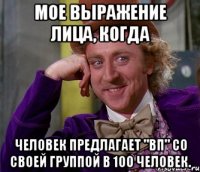 мое выражение лица, когда человек предлагает "вп" со своей группой в 100 человек.