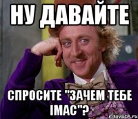 ну давайте спросите "зачем тебе imac"?