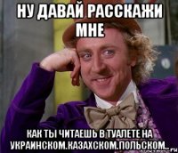 ну давай расскажи мне как ты читаешь в туалете на украинском.казахском.польском..