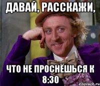 давай, расскажи, что не проснёшься к 8:30