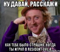 ну давай, расскажи как тебе было страшно, когда ты играл в resident evil 4