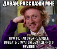 давай, расскажи мне про то, как сибирь будет воевать с уралом без ядерного оружия