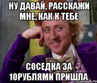 ну давай, расскажи мне, как к тебе соседка за 10рублями пришла