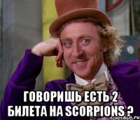  говоришь есть 2 билета на scorpions ?