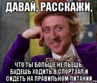 давай, расскажи, что ты больше не пьешь, будешь ходить в спортзал и сидеть на правильном питании