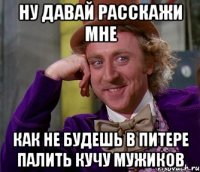 ну давай расскажи мне как не будешь в питере палить кучу мужиков