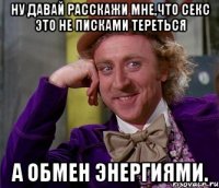 ну давай расскажи мне,что секс это не писками тереться а обмен энергиями.