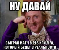 ну давай сыграй матч в pes или fifa, который будет в реальности