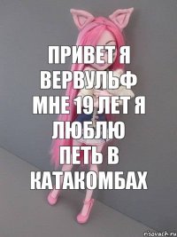 привет я вервульф мне 19 лет я люблю петь в катакомбах