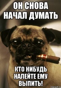 он снова начал думать кто нибудь налейте ему выпить!