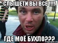 слышети вы все !!! где моё бухло???